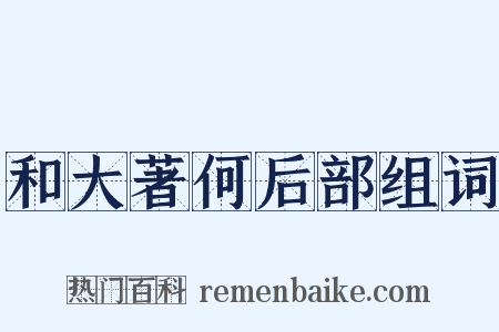和大著何后部组词是什么意思的图片